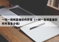 一對(duì)一視頻直播軟件開發(fā)（一對(duì)一視頻直播軟件開發(fā)多少錢）